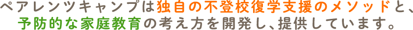 ペアレンツキャンプは独自の不登校復学支援のメソッドと、予防的な家庭教育の考え方を開発し、提供しています。